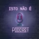 ISTO NÃO É PODCAST