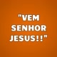 "VEM SENHOR JESUS"