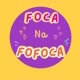 Foca na Fofoca 🔥