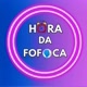 HORA DA FOFOCA