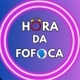 HORA DA FOFOCA 📢