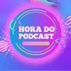 HORA DO PODCAST 🎙