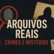 Arquivos reais: Crimes e Mistérios