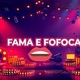 FAMA E FOFOCA