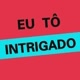 EU TÔ INTRIGADO!